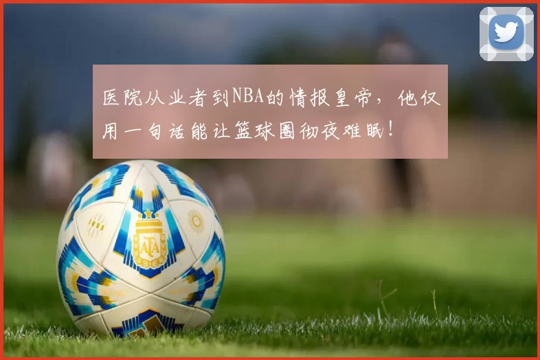 医院从业者到NBA的情报皇帝，他仅用一句话能让篮球圈彻夜难眠！