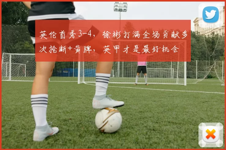 英伦首秀3-4，徐彬打满全场贡献多次抢断+黄牌，英甲才是最好机会