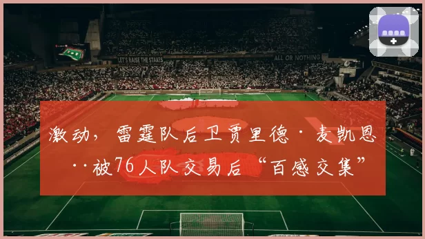 激动，雷霆队后卫贾里德·麦凯恩在被76人队交易后“百感交集”