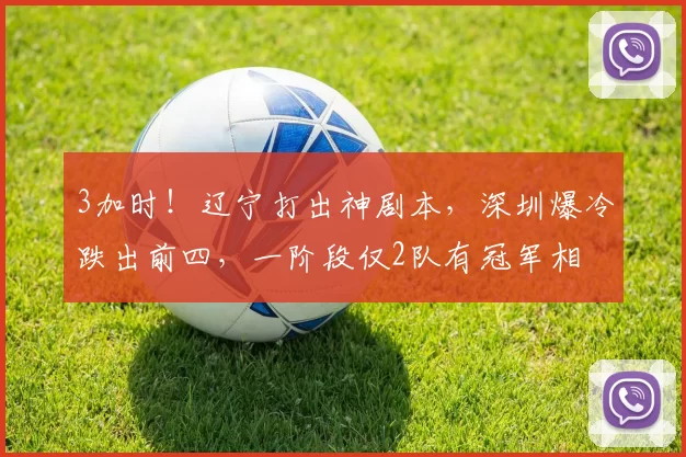 3加时！辽宁打出神剧本，深圳爆冷跌出前四，一阶段仅2队有冠军相
